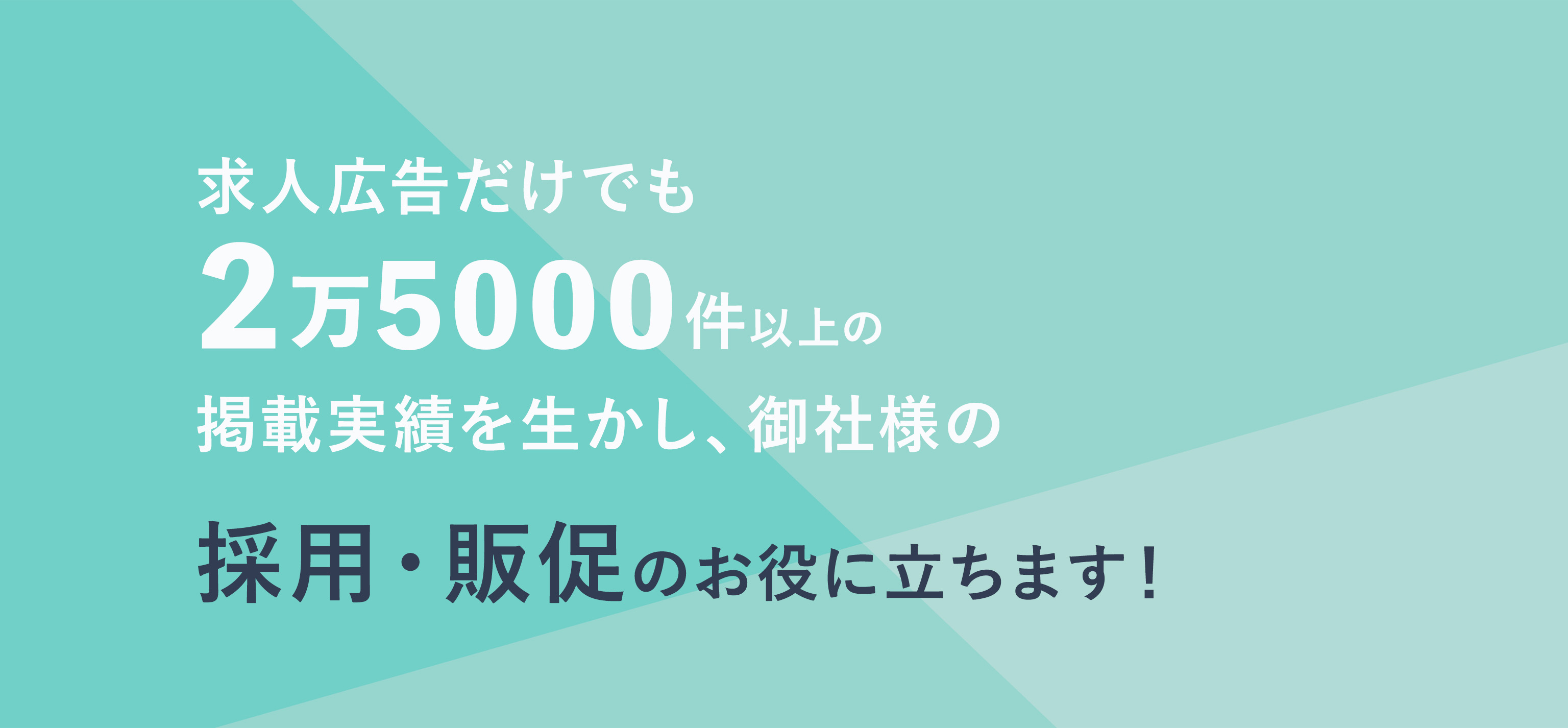 求人広告だけでも2万5000件以上の掲載実績を生かし、御社の採用・販促のお役に立ちます！