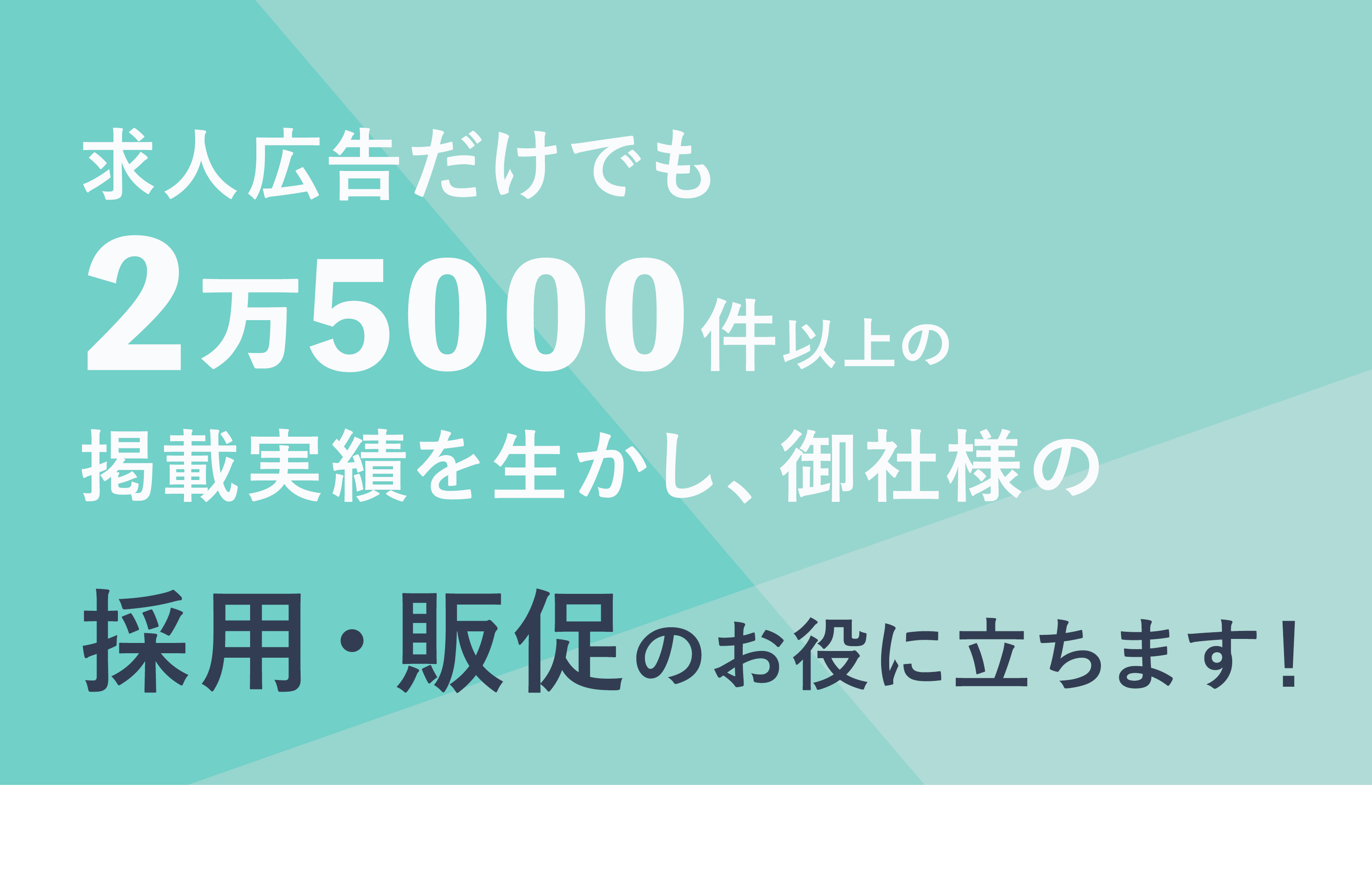 求人広告だけでも2万5000件以上の掲載実績を生かし、御社の採用・販促のお役に立ちます！